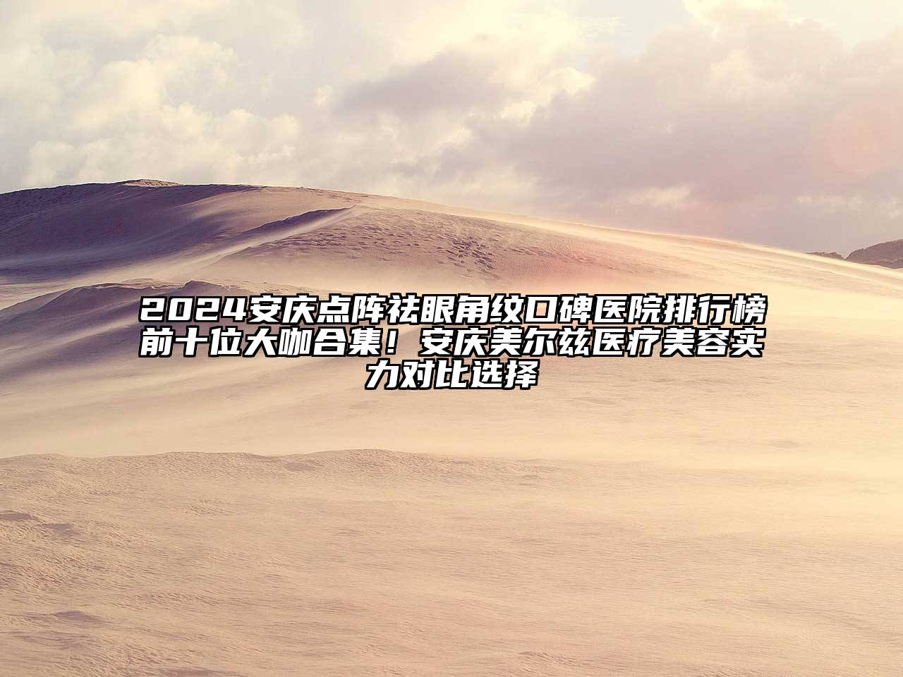 2024安庆点阵祛眼角纹口碑医院排行榜前十位大咖合集！安庆美尔兹医疗美容实力对比选择
