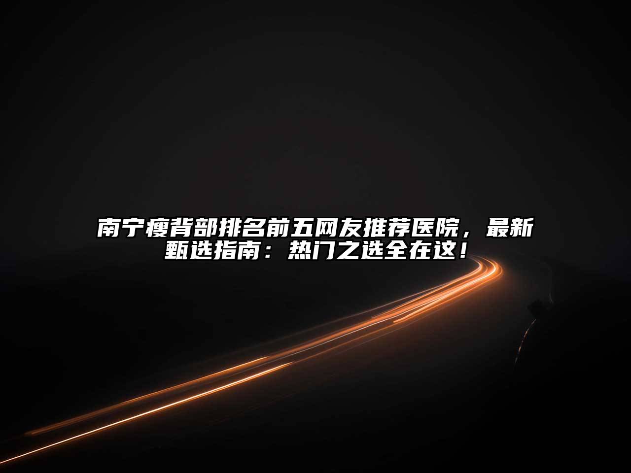 南宁瘦背部排名前五网友推荐医院，最新甄选指南：热门之选全在这！