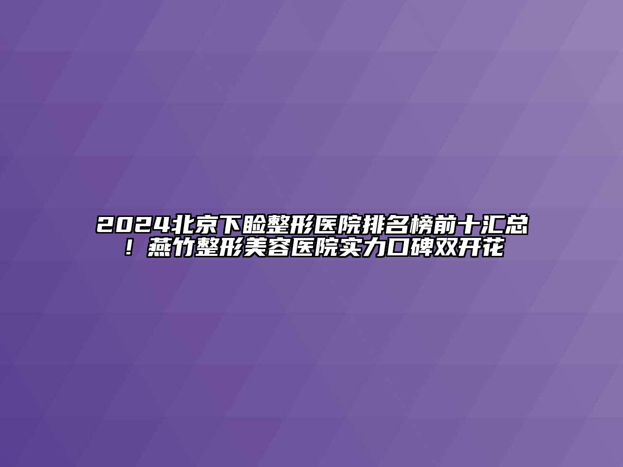2024北京下睑整形医院排名榜前十汇总！燕竹整形美容医院实力口碑双开花