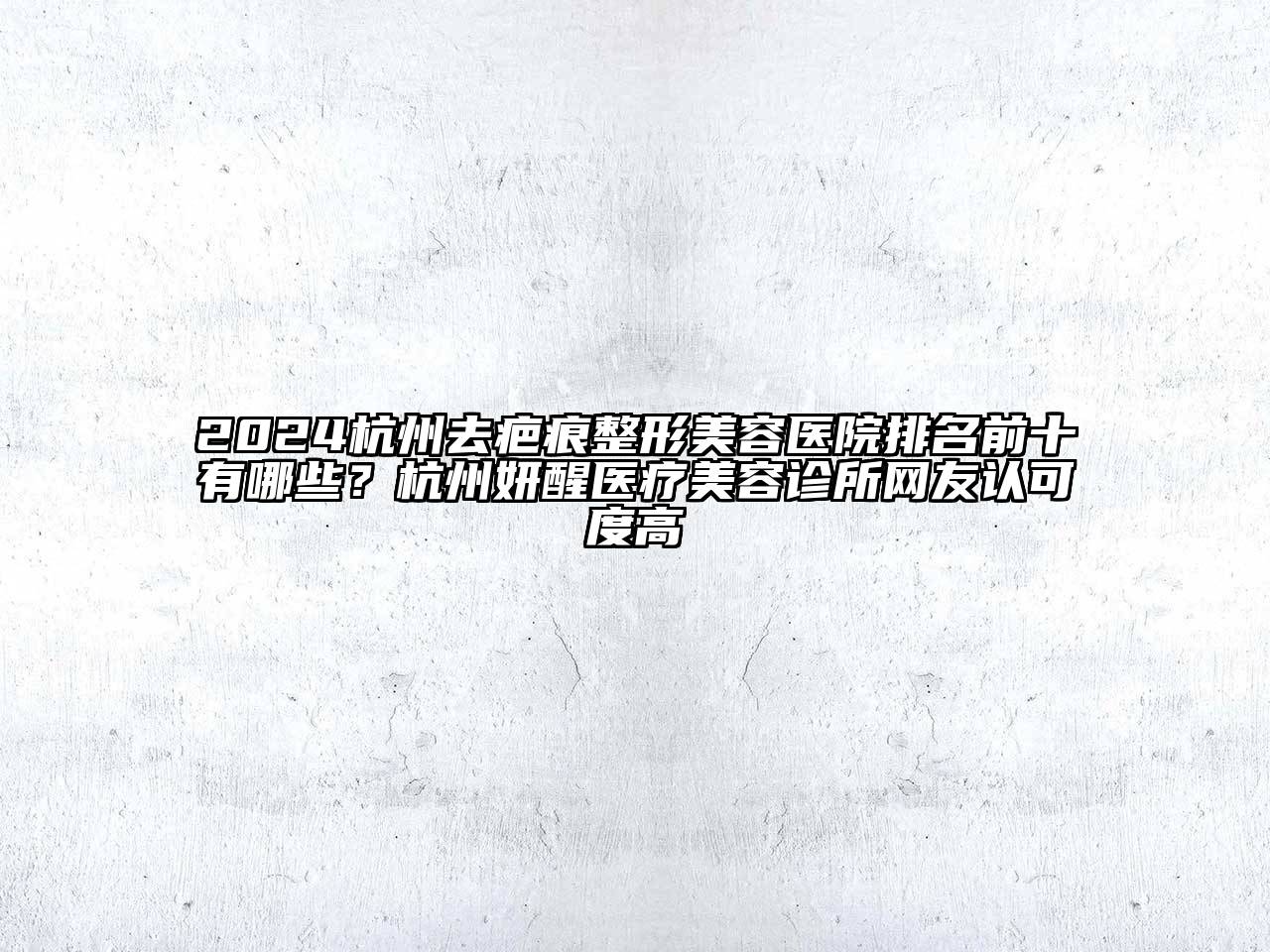 2024杭州去疤痕整形美容医院排名前十有哪些？杭州妍醒医疗美容诊所网友认可度高