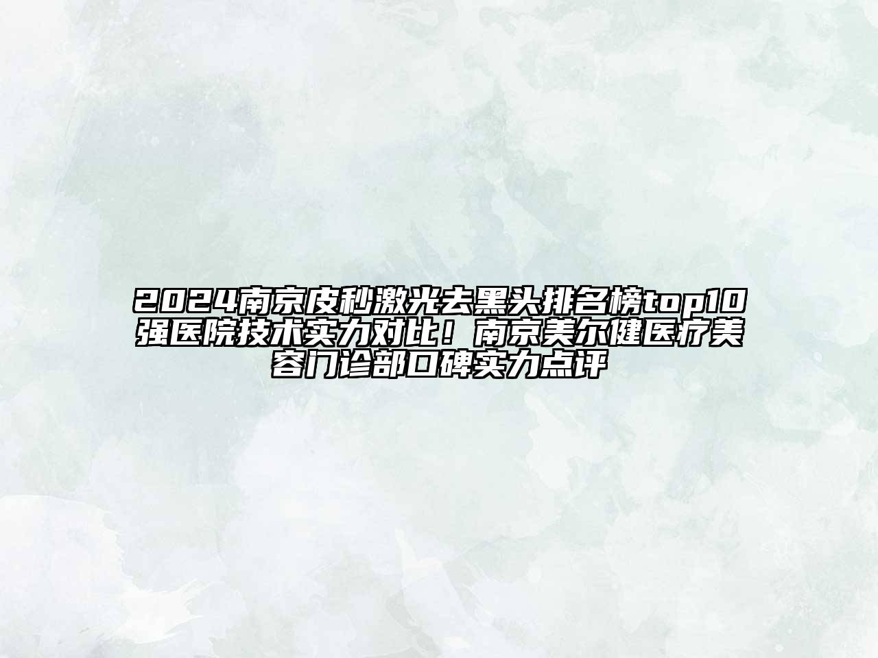 2024南京皮秒激光去黑头排名榜top10强医院技术实力对比！南京美尔健医疗美容门诊部口碑实力点评