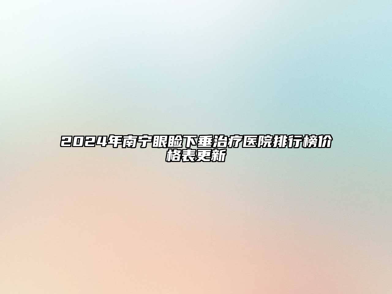 2024年南宁眼睑下垂治疗医院排行榜价格表更新