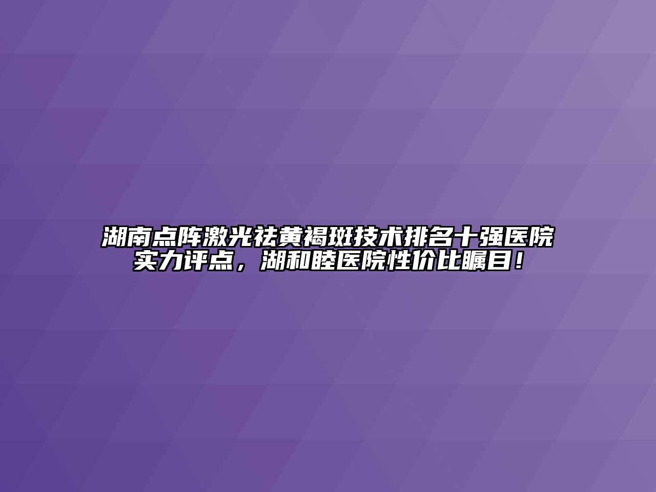 湖南点阵激光祛黄褐斑技术排名十强医院实力评点，湖和睦医院性价比瞩目！