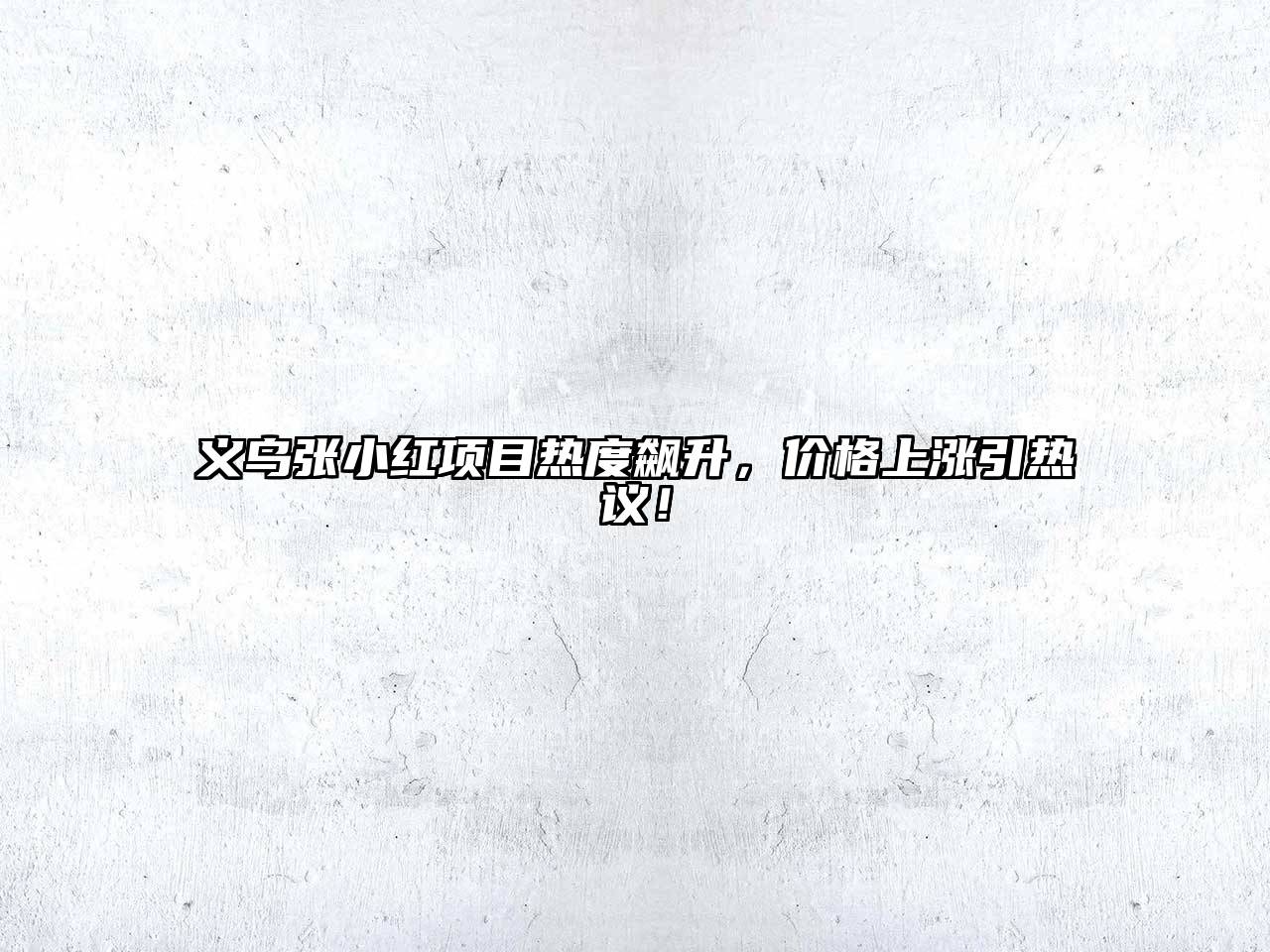 义乌张小红项目热度飙升，价格上涨引热议！