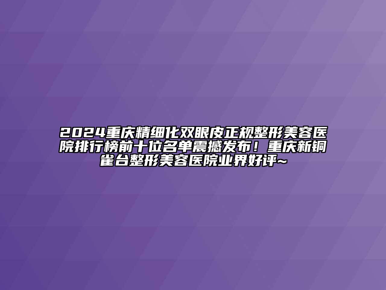 2024重庆精细化双眼皮正规整形美容医院排行榜前十位名单震撼发布！重庆新铜雀台整形美容医院业界好评~