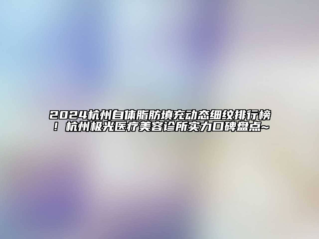2024杭州自体脂肪填充动态细纹排行榜！杭州极光医疗美容诊所实力口碑盘点~