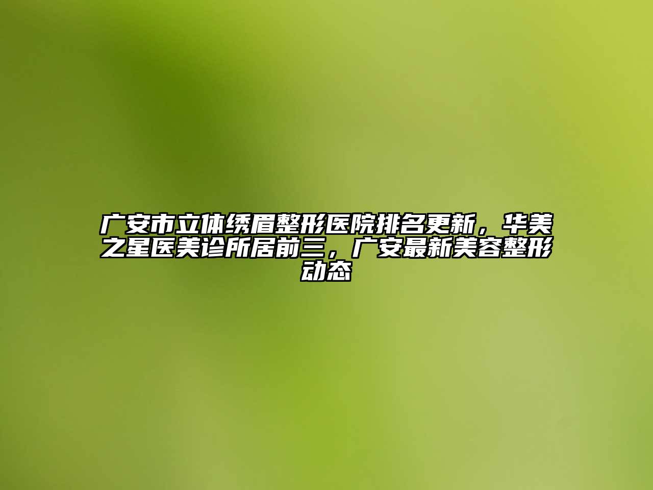 广安市立体绣眉整形医院排名更新，华美之星医美诊所居前三，广安最新美容整形动态