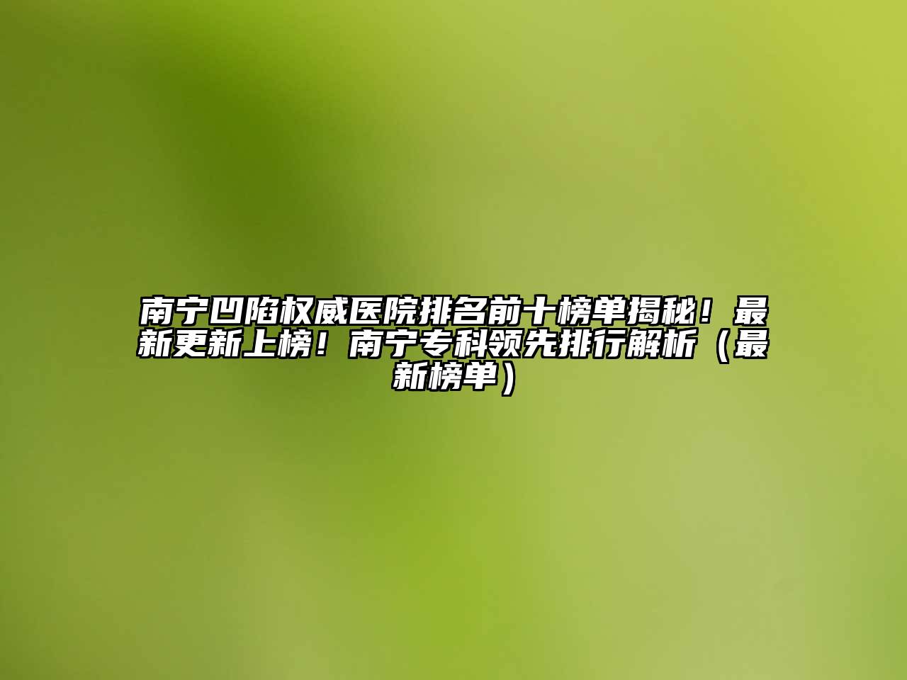 南宁凹陷权威医院排名前十榜单揭秘！最新更新上榜！南宁专科领先排行解析（最新榜单）