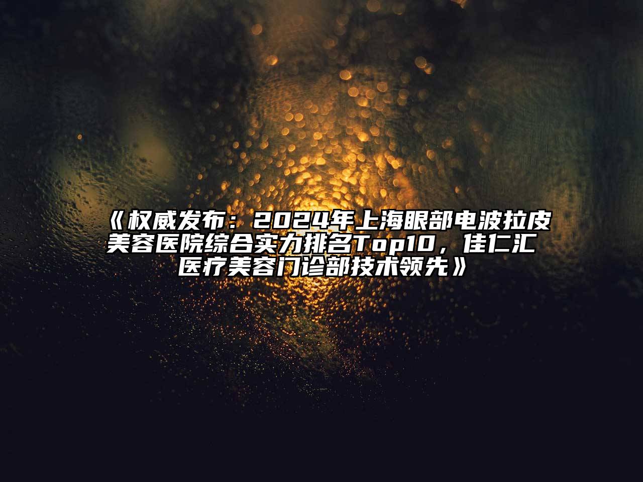 权威发布：2024年上海眼部电波拉皮美容医院综合实力排名Top10，佳仁汇医疗美容门诊部技术领先