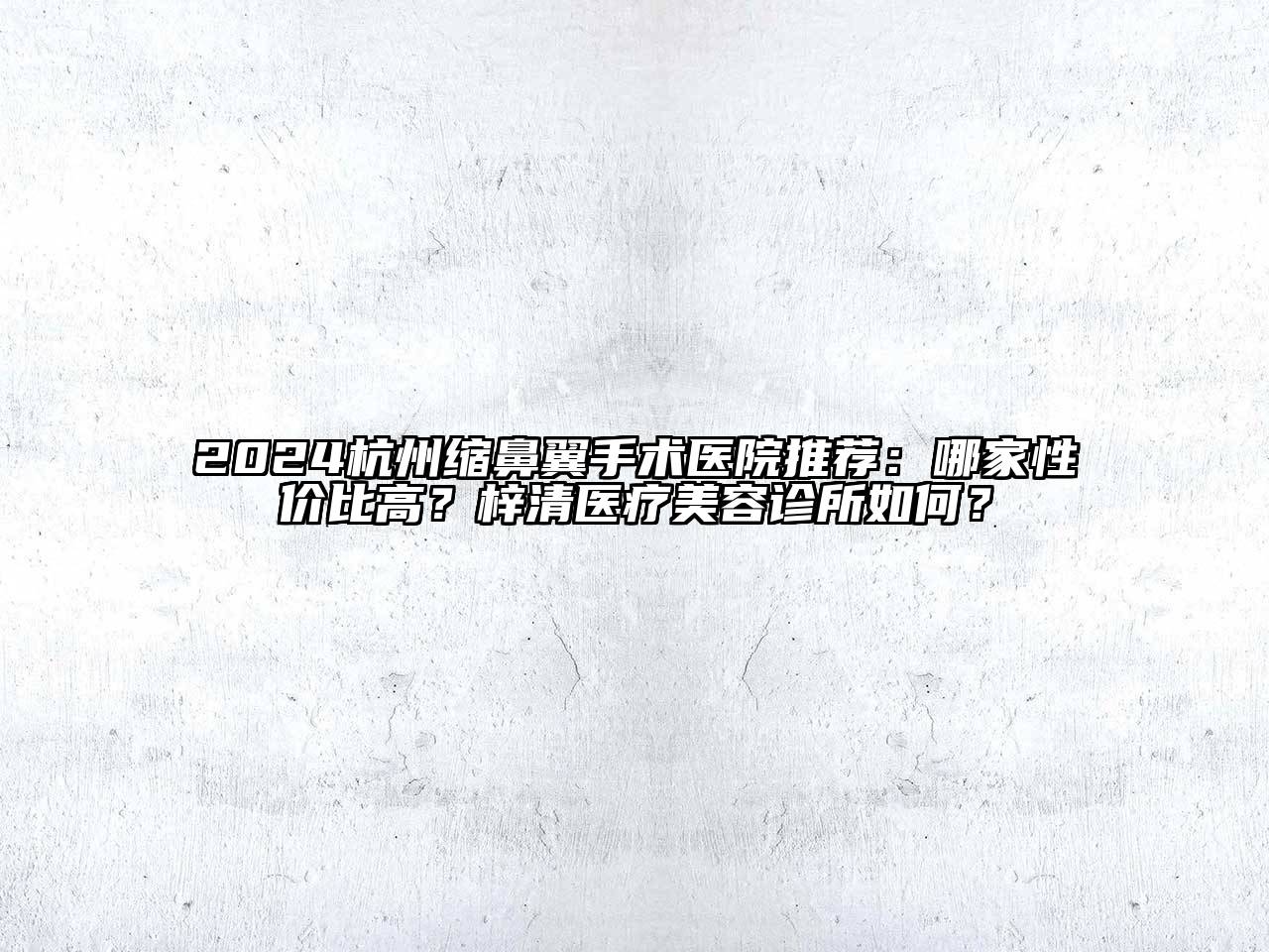 2024杭州缩鼻翼手术医院推荐：哪家性价比高？梓清医疗美容诊所如何？