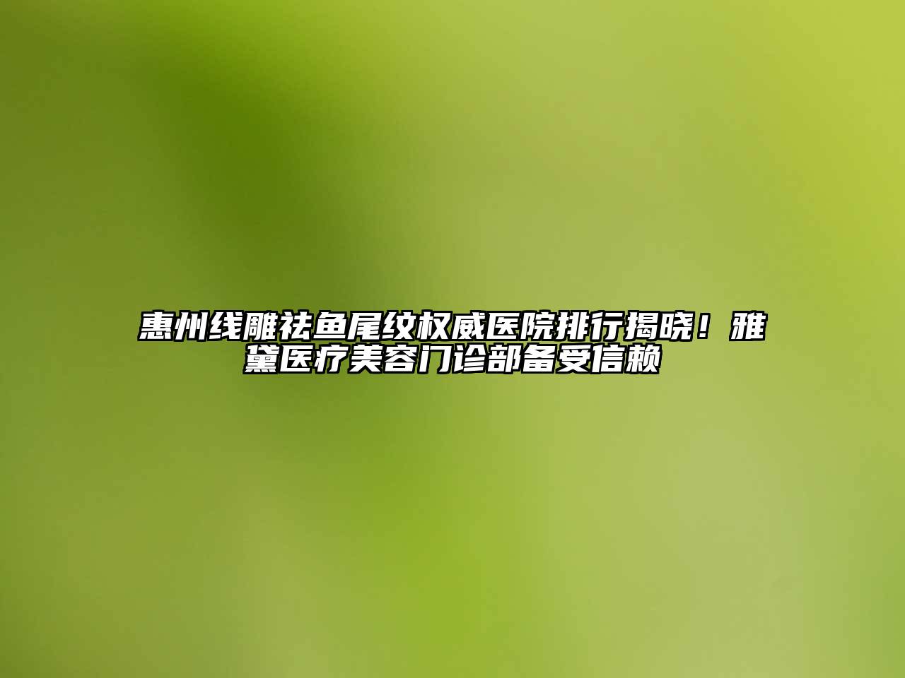 惠州线雕祛鱼尾纹权威医院排行揭晓！雅黛医疗美容门诊部备受信赖