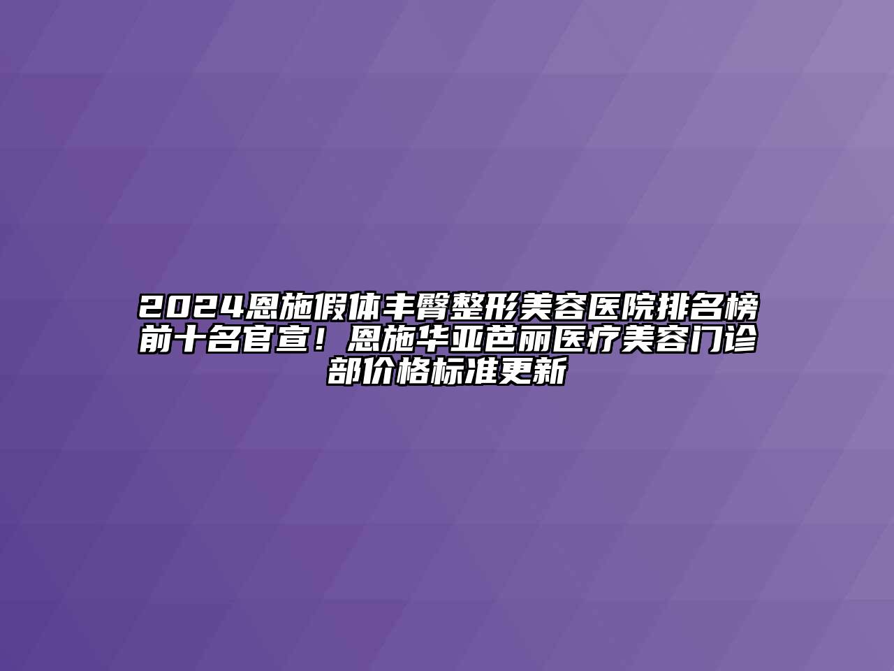 2024恩施假体丰臀整形美容医院排名榜前十名官宣！恩施华亚芭丽医疗美容门诊部价格标准更新