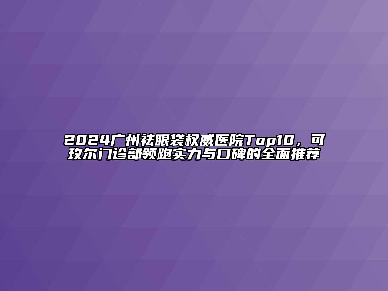 2024广州祛眼袋权威医院Top10，可玫尔门诊部领跑实力与口碑的全面推荐