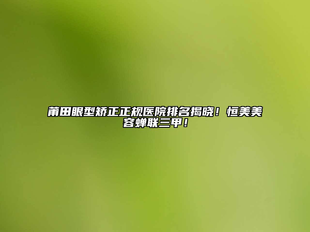 莆田眼型矫正正规医院排名揭晓！恒美美容蝉联三甲！