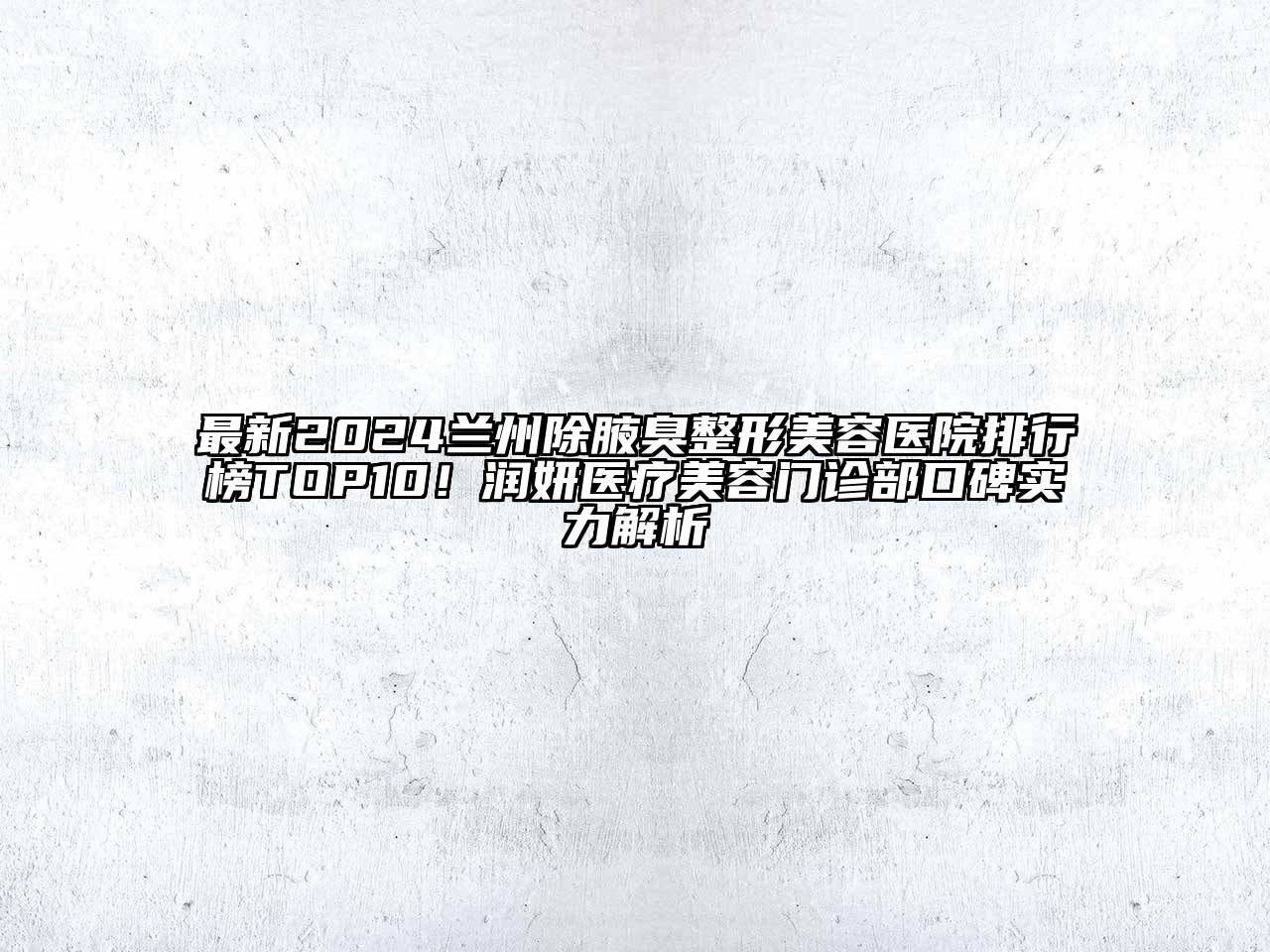 最新2024兰州除腋臭整形美容医院排行榜TOP10！润妍医疗美容门诊部口碑实力解析