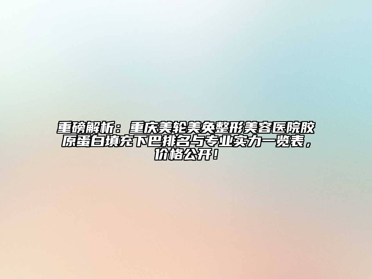 重磅解析：重庆美轮美奂整形美容医院胶原蛋白填充下巴排名与专业实力一览表，价格公开！