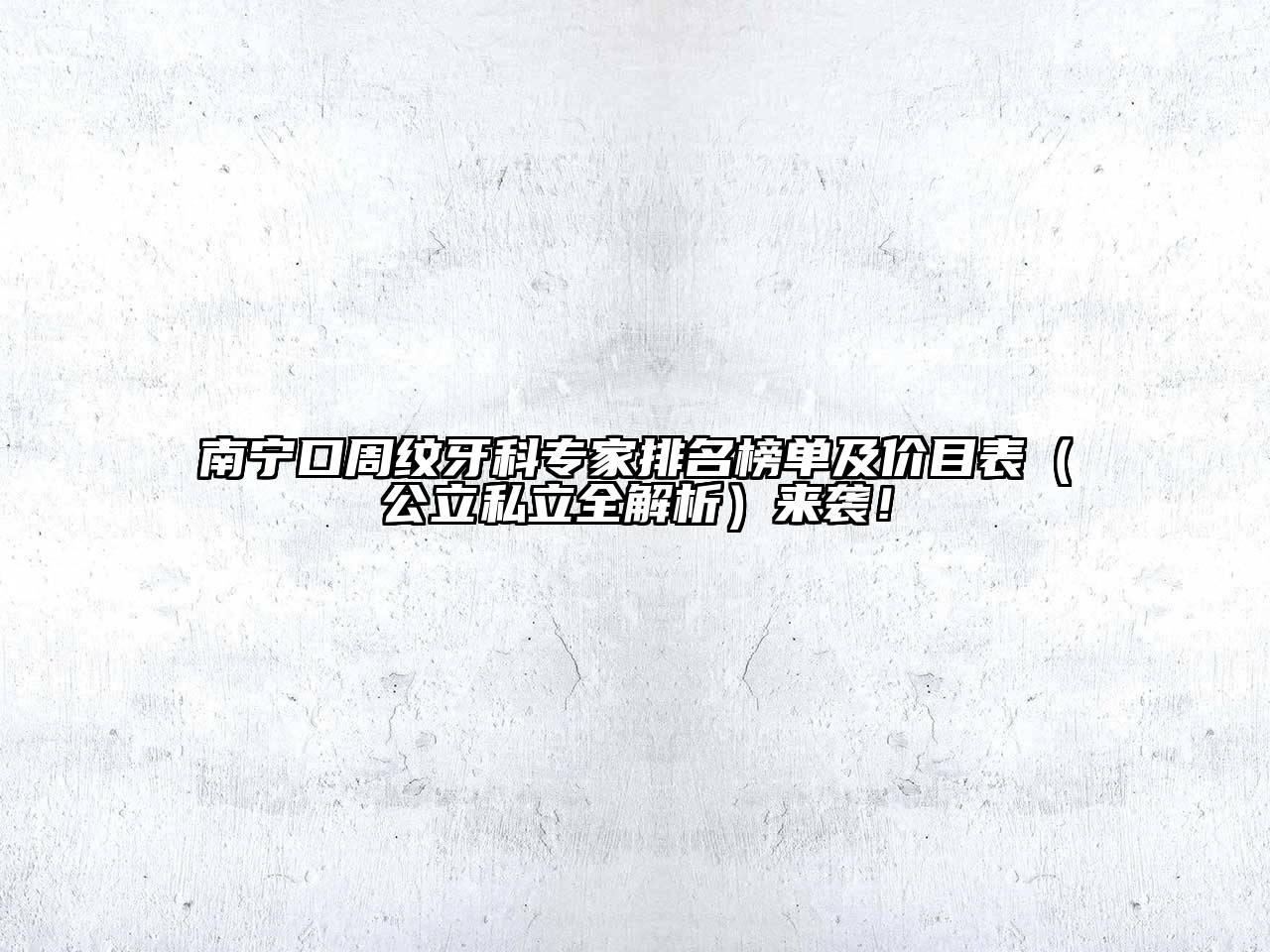 南宁口周纹牙科专家排名榜单及价目表（公立私立全解析）来袭！