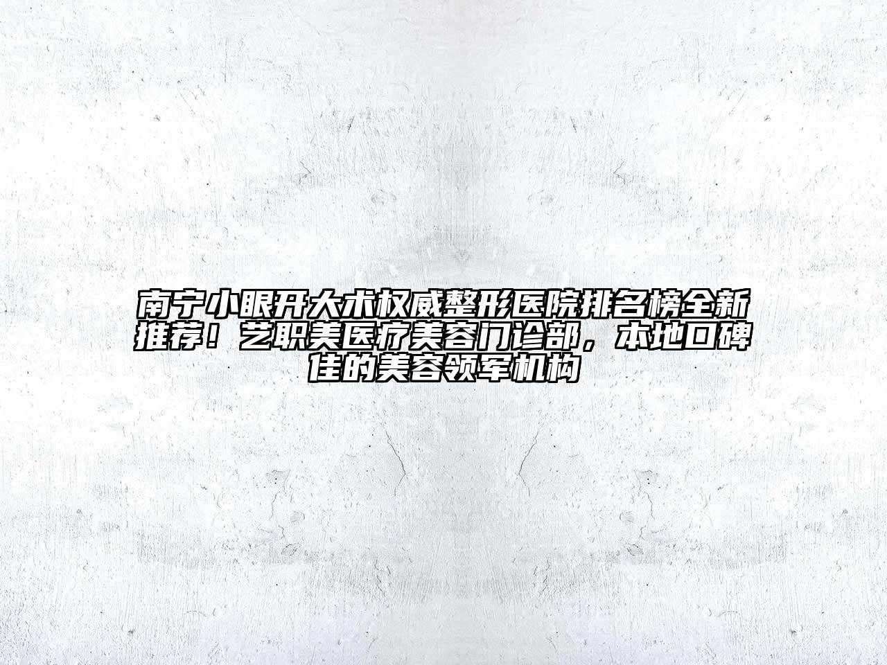 南宁小眼开大术权威整形医院排名榜全新推荐！艺职美医疗美容门诊部，本地口碑佳的美容领军机构