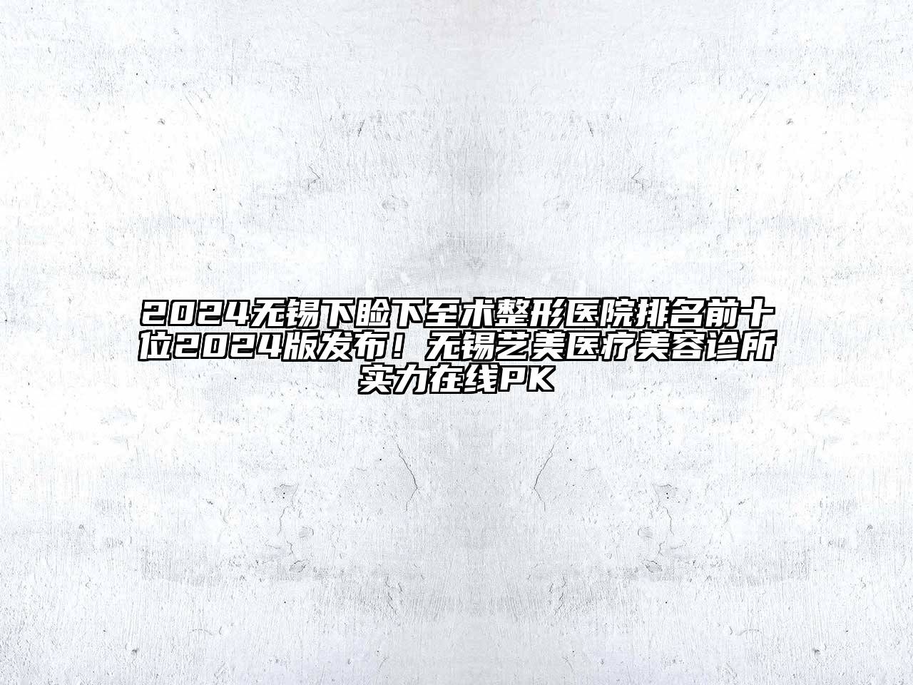 2024无锡下睑下至术整形医院排名前十位2024版发布！无锡艺美医疗美容诊所实力在线PK