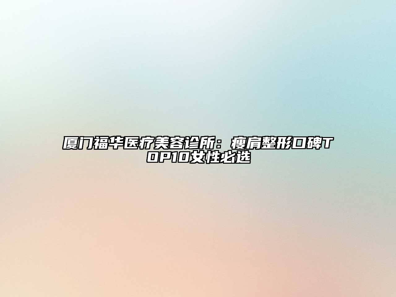 厦门福华医疗美容诊所：瘦肩整形口碑TOP10女性必选