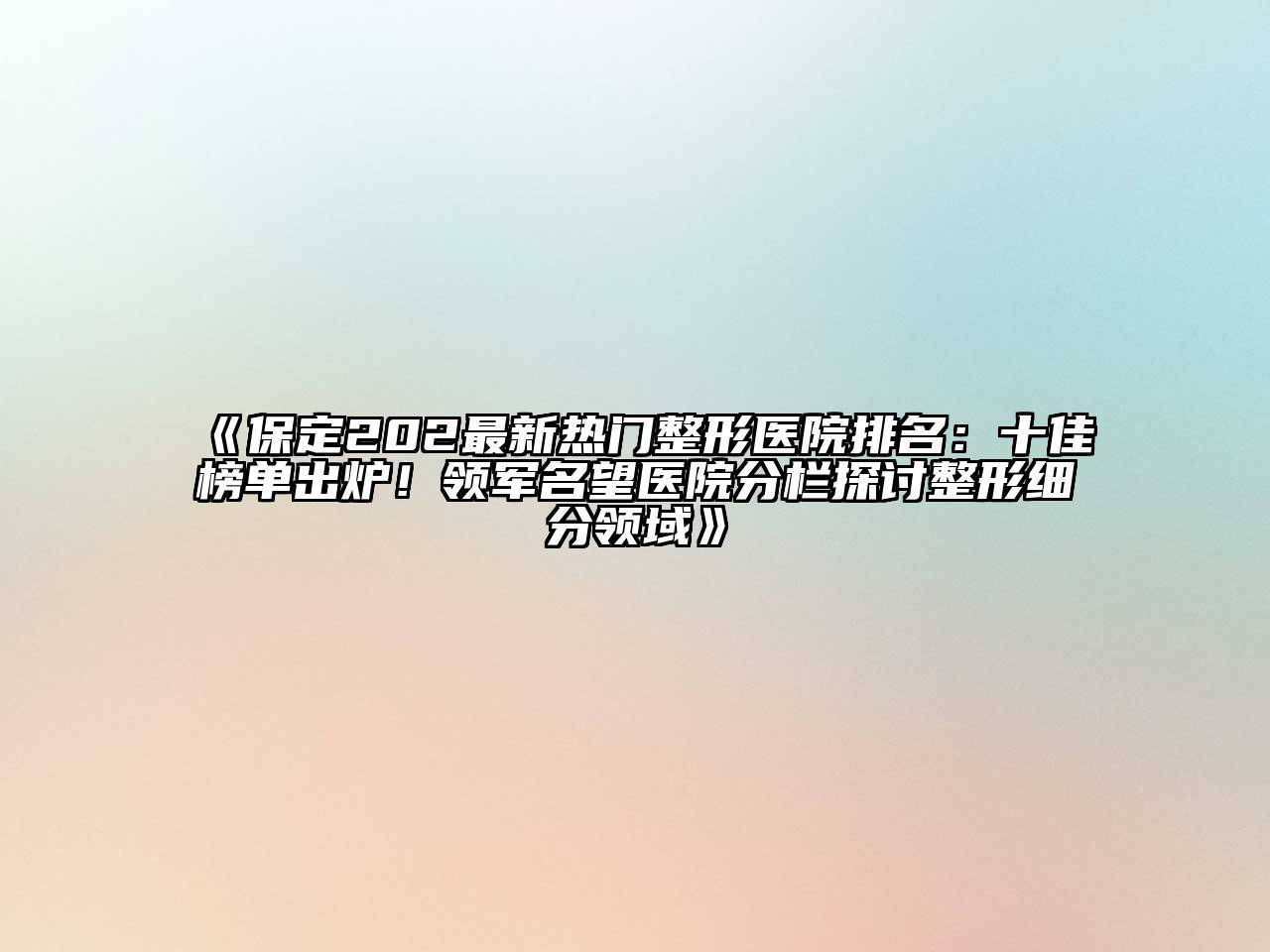 保定202最新热门整形医院排名：十佳榜单出炉！领军名望医院分栏探讨整形细分领域