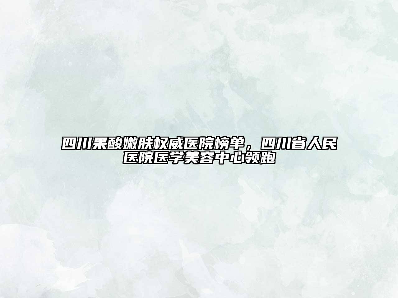四川果酸嫩肤权威医院榜单，四川省人民医院医学美容中心领跑