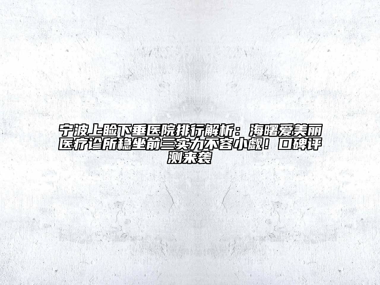 宁波上睑下垂医院排行解析：海曙爱美丽医疗诊所稳坐前三实力不容小觑！口碑评测来袭