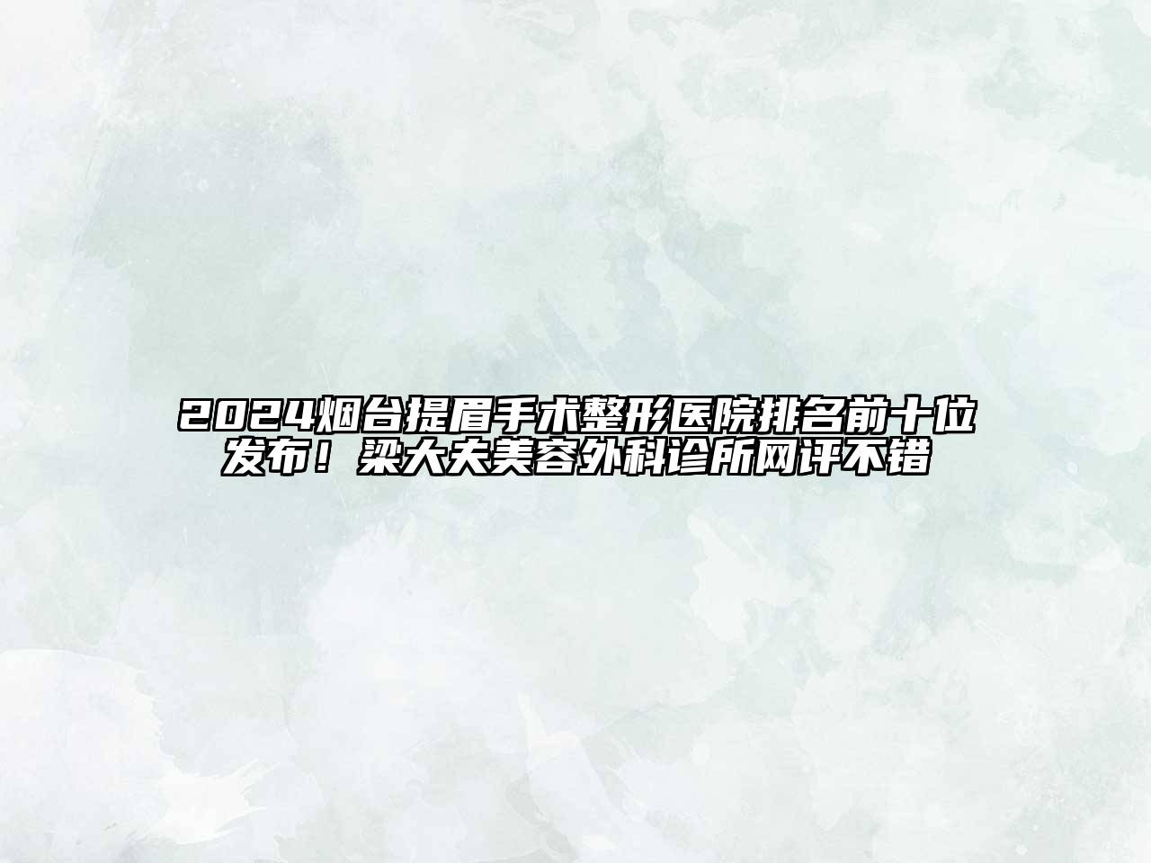 2024烟台提眉手术整形医院排名前十位发布！梁大夫美容外科诊所网评不错