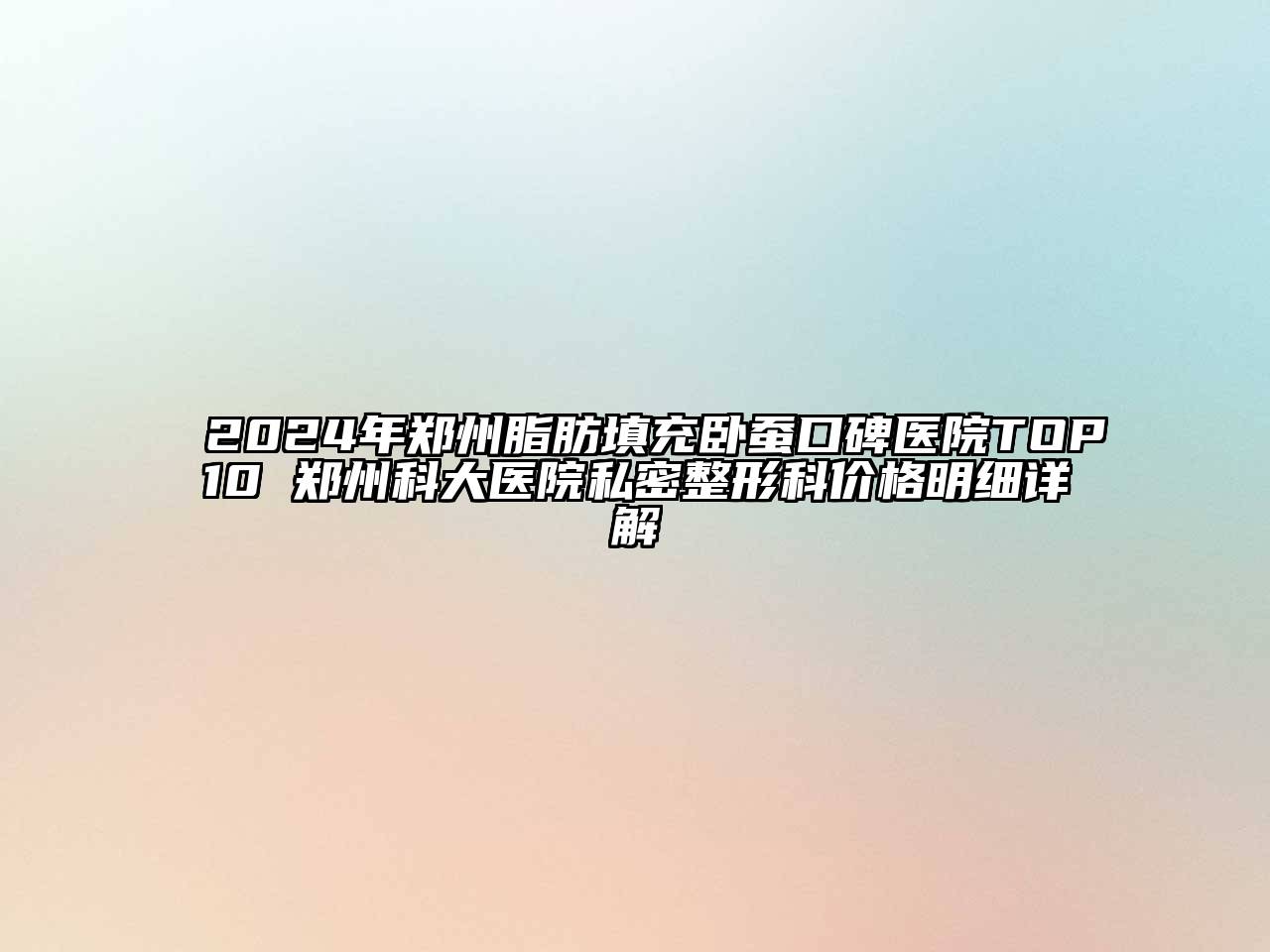 2024年郑州脂肪填充卧蚕口碑医院TOP10 郑州科大医院私密整形科价格明细详解