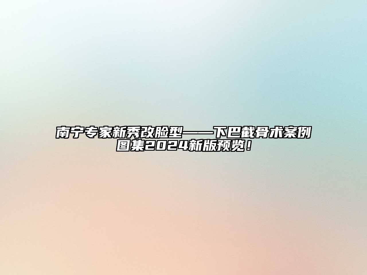 南宁专家新秀改脸型——下巴截骨术案例图集2024新版预览！