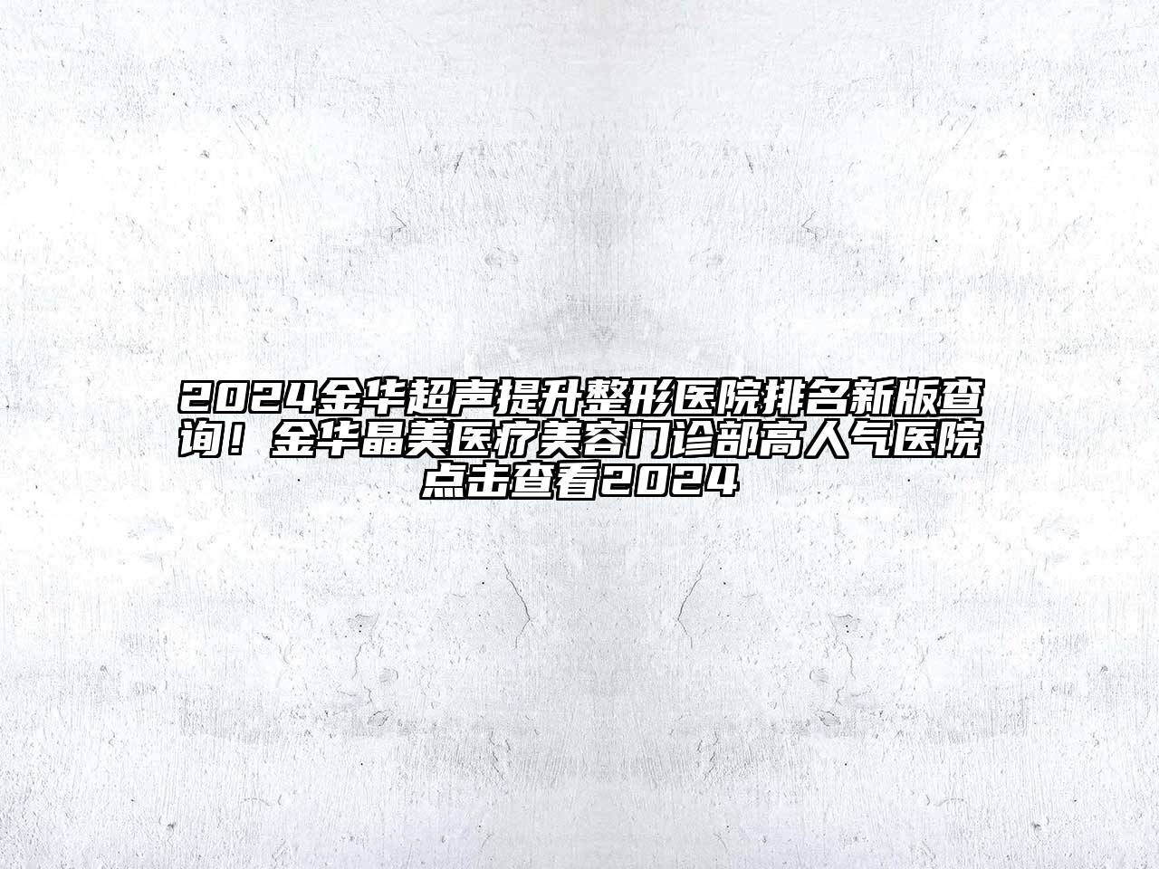 2024金华超声提升整形医院排名新版查询！金华晶美医疗美容门诊部高人气医院点击查看2024