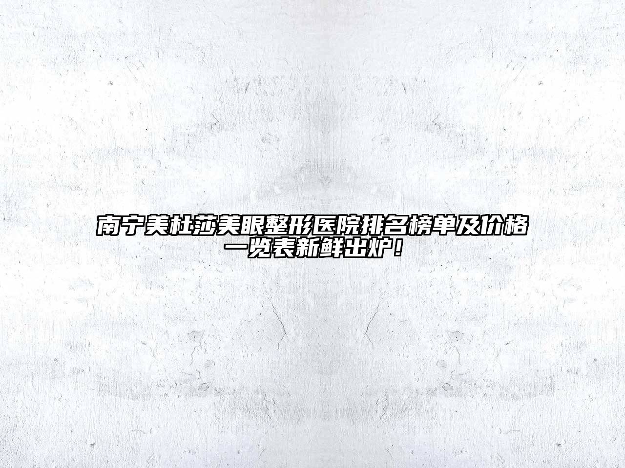 南宁美杜莎美眼整形医院排名榜单及价格一览表新鲜出炉！
