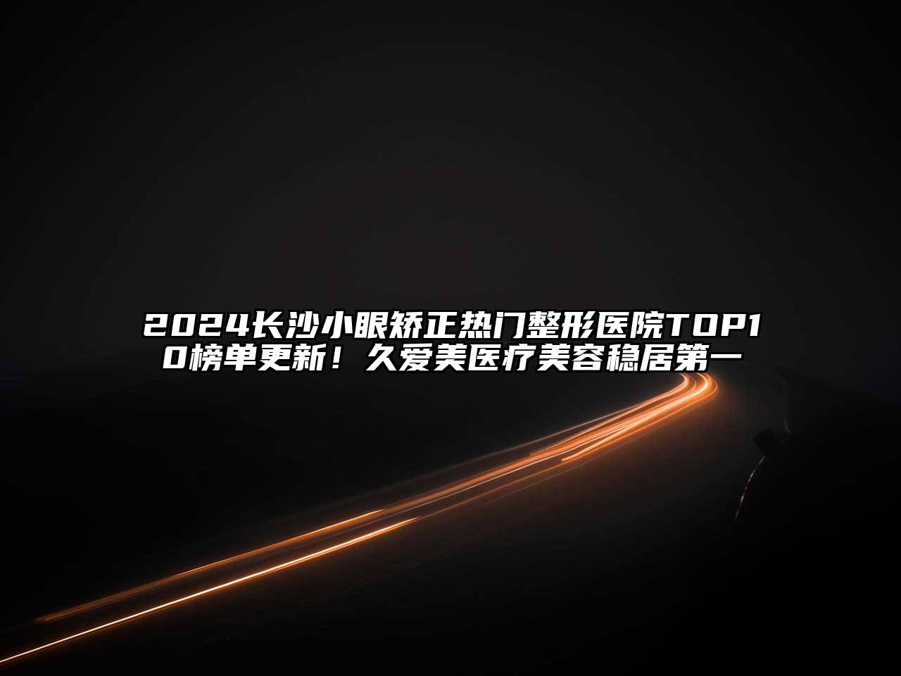 2024长沙小眼矫正热门整形医院TOP10榜单更新！久爱美医疗美容稳居第一
