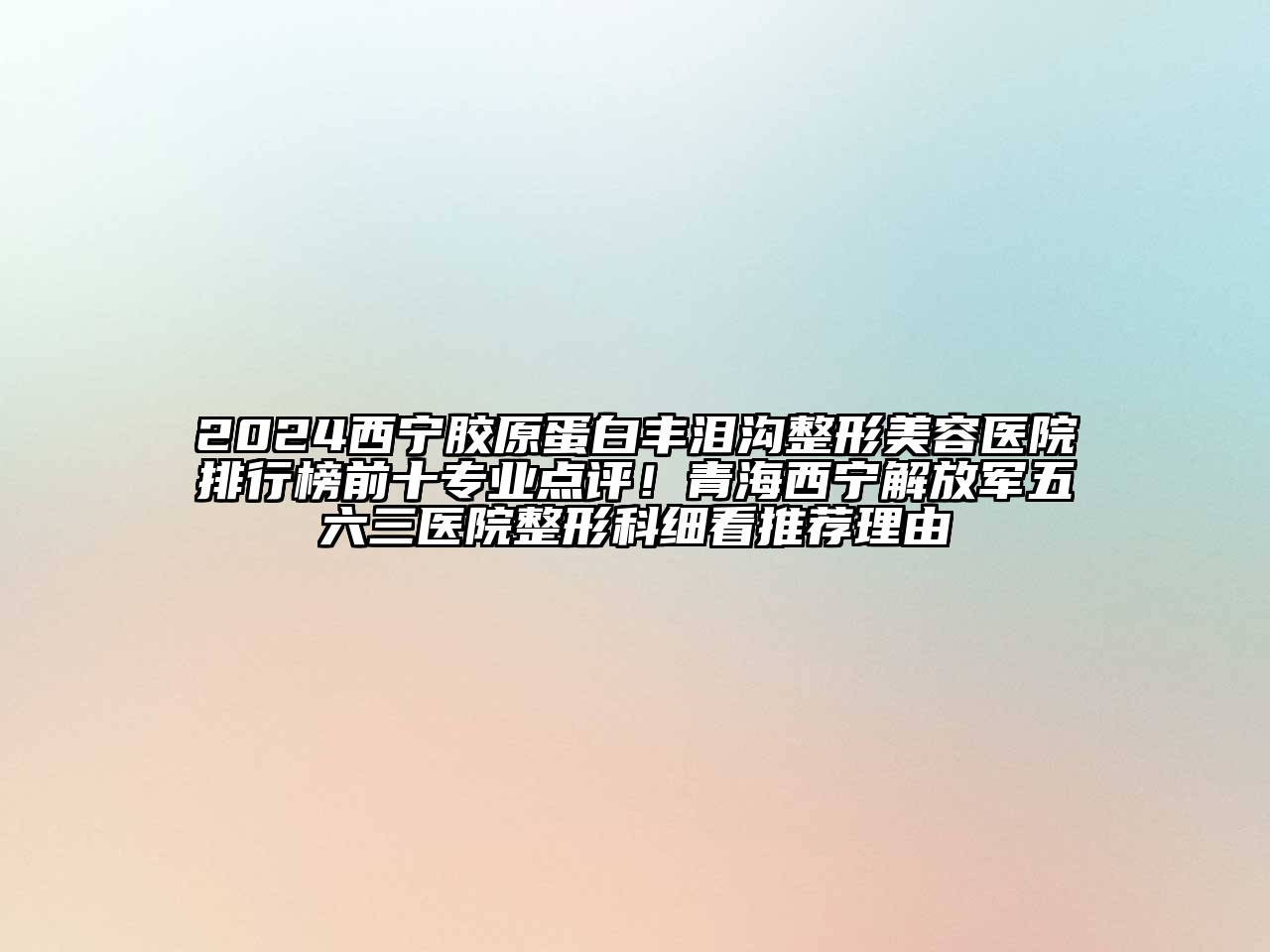 2024西宁胶原蛋白丰泪沟整形美容医院排行榜前十专业点评！青海西宁解放军五六三医院整形科细看推荐理由