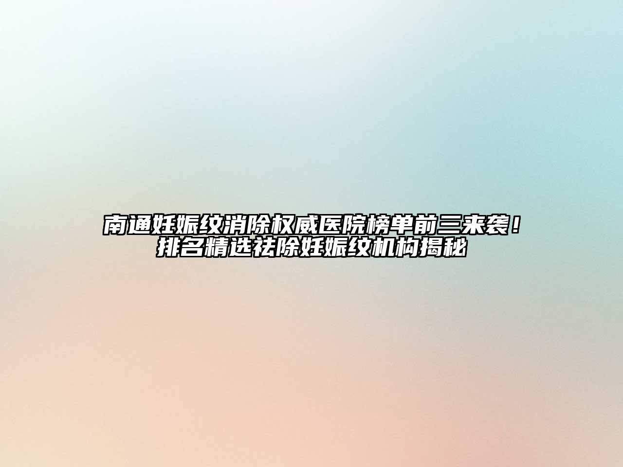 南通妊娠纹消除权威医院榜单前三来袭！排名精选祛除妊娠纹机构揭秘