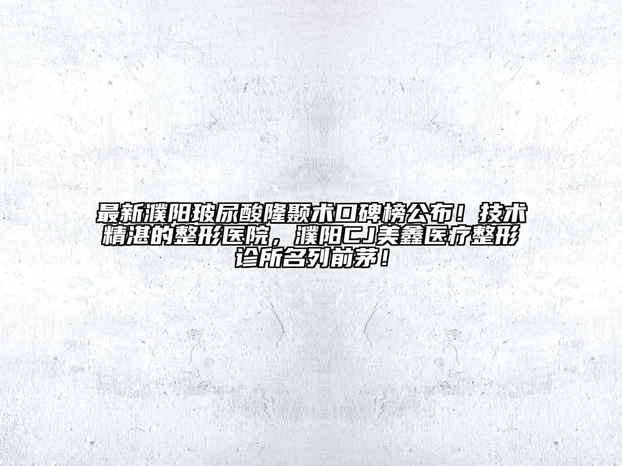 最新濮阳玻尿酸隆颞术口碑榜公布！技术精湛的整形医院，濮阳CJ美鑫医疗整形诊所名列前茅！