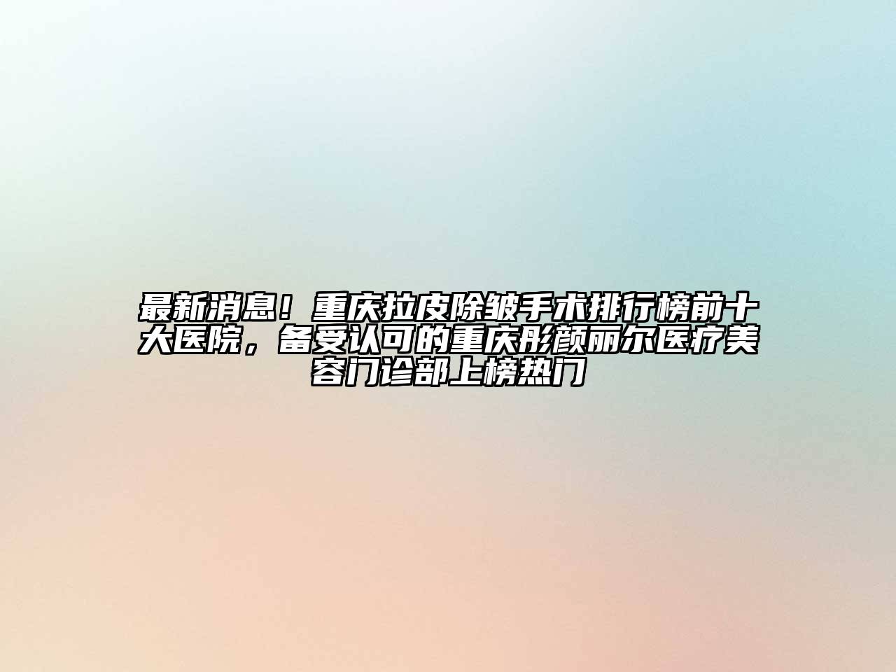 最新消息！重庆拉皮除皱手术排行榜前十大医院，备受认可的重庆彤颜丽尔医疗美容门诊部上榜热门