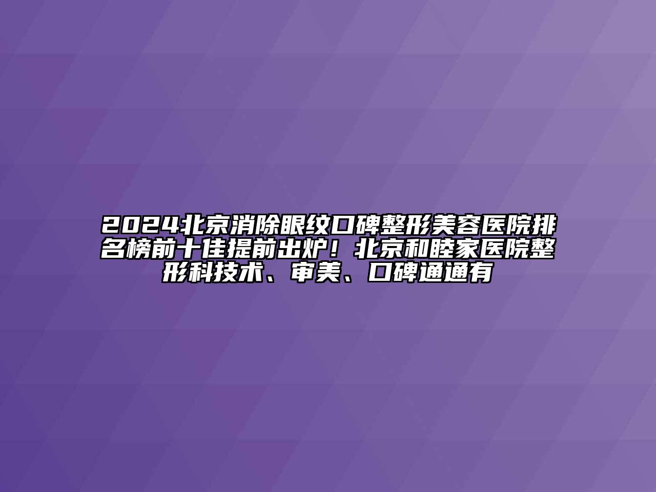 2024北京消除眼纹口碑整形美容医院排名榜前十佳提前出炉！北京和睦家医院整形科技术、审美、口碑通通有