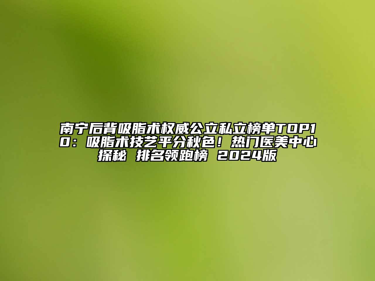 南宁后背吸脂术权威公立私立榜单TOP10：吸脂术技艺平分秋色！热门医美中心探秘 排名领跑榜 2024版