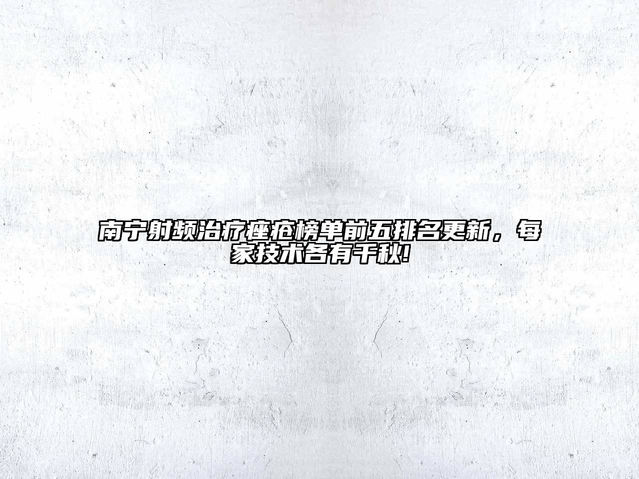南宁射频治疗痤疮榜单前五排名更新，每家技术各有千秋!