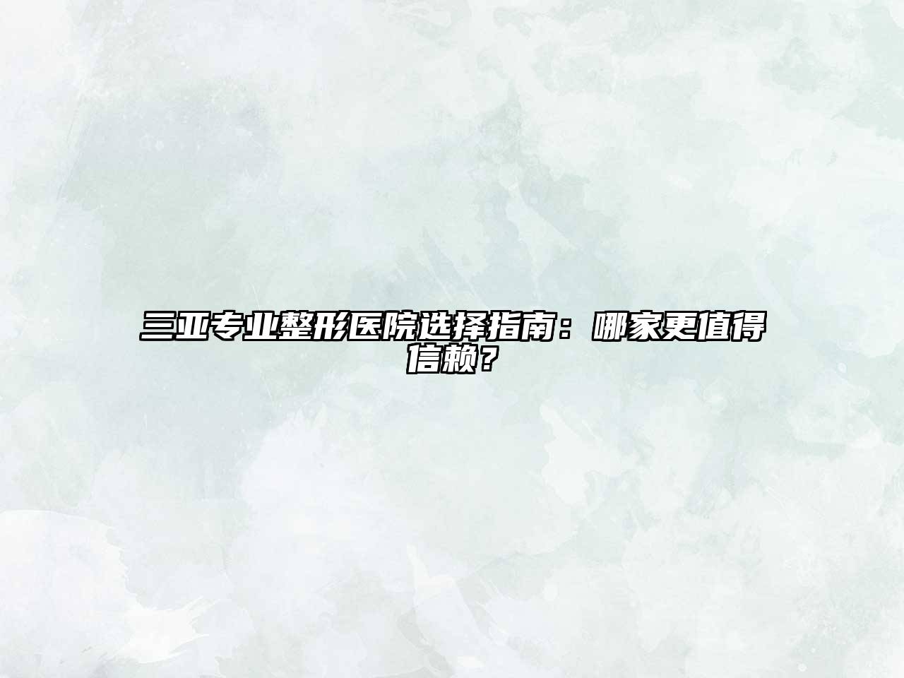 三亚专业整形医院选择指南：哪家更值得信赖？