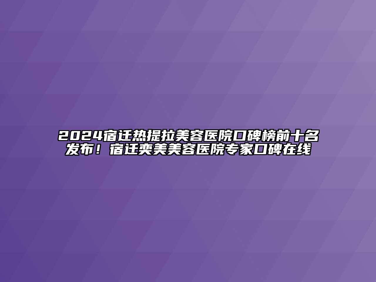 2024宿迁热提拉美容医院口碑榜前十名发布！宿迁奕美美容医院专家口碑在线