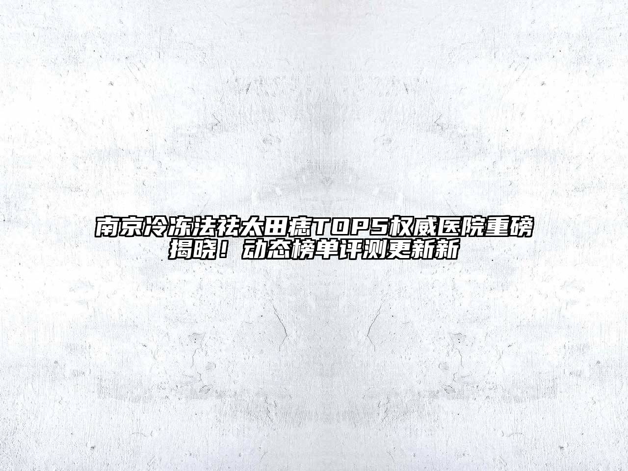 南京冷冻法祛太田痣TOP5权威医院重磅揭晓！动态榜单评测更新新