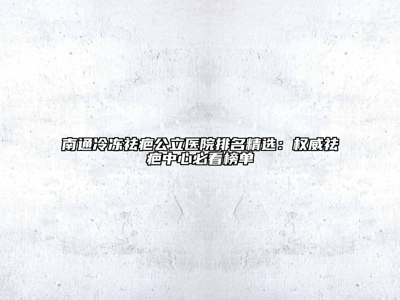 南通冷冻祛疤公立医院排名精选：权威祛疤中心必看榜单