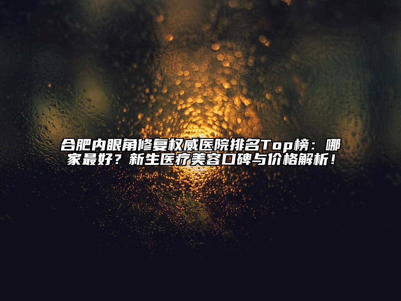 合肥内眼角修复权威医院排名Top榜：哪家最好？新生医疗美容口碑与价格解析！