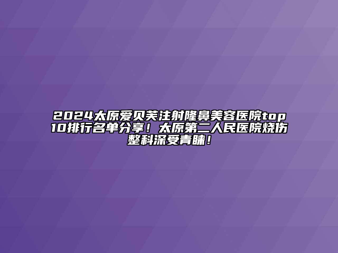 2024太原爱贝芙注射隆鼻美容医院top10排行名单分享！太原第二人民医院烧伤整科深受青睐！