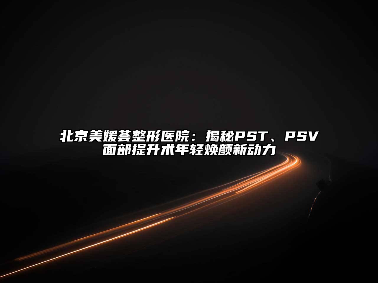 北京美媛荟整形医院：揭秘PST、PSV面部提升术年轻焕颜新动力