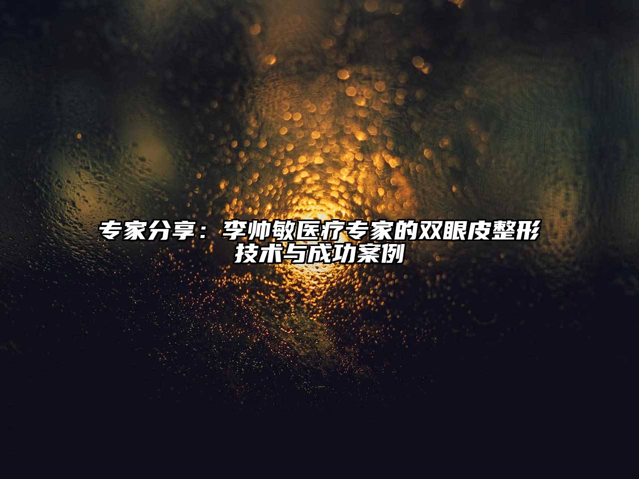 专家分享：李帅敏医疗专家的双眼皮整形技术与成功案例