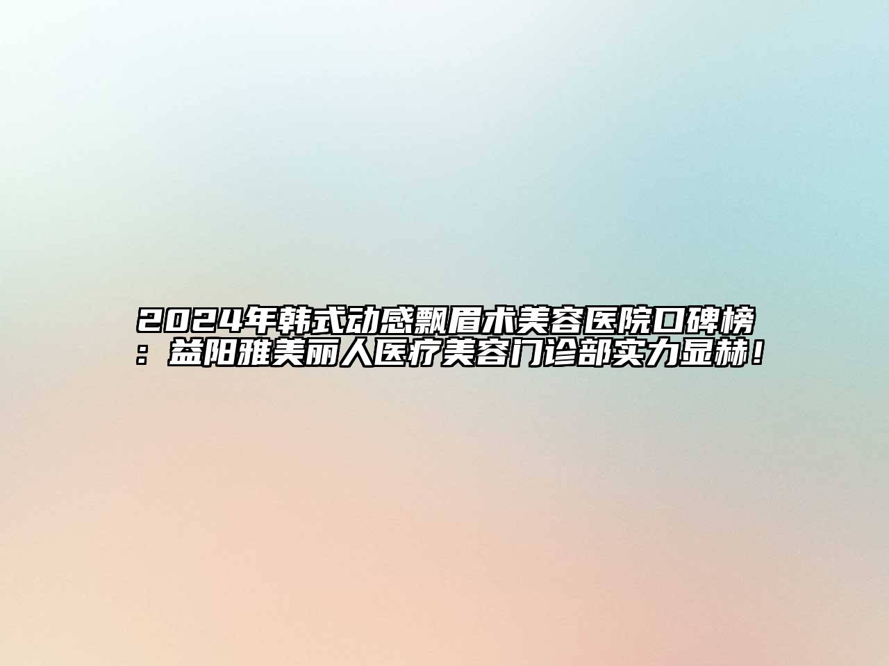 2024年韩式动感飘眉术美容医院口碑榜：益阳雅美丽人医疗美容门诊部实力显赫！