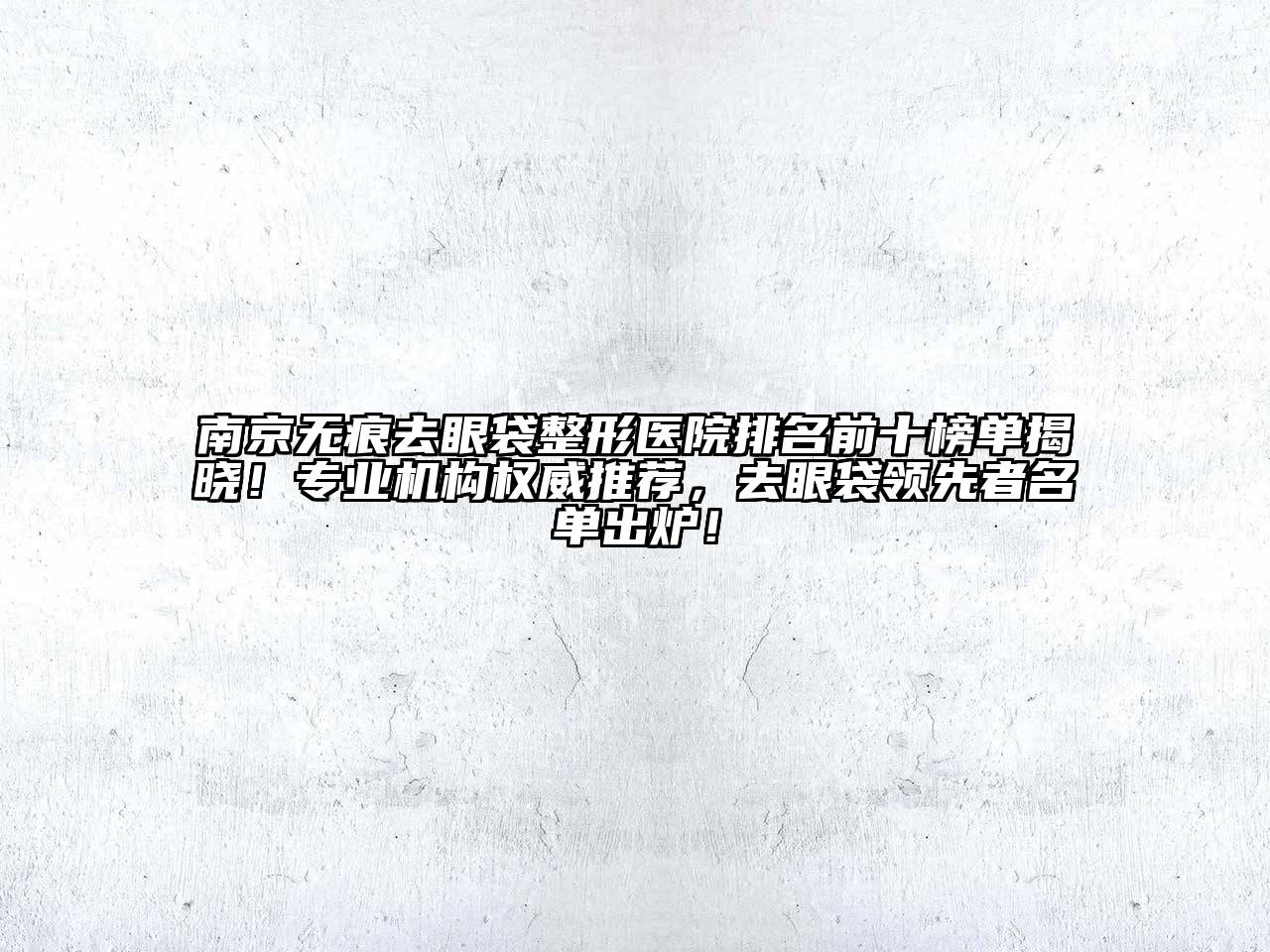 南京无痕去眼袋整形医院排名前十榜单揭晓！专业机构权威推荐，去眼袋领先者名单出炉！